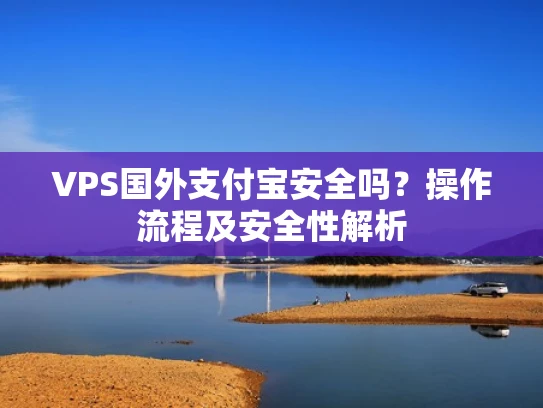 VPS国外支付宝安全吗？操作流程及安全性解析