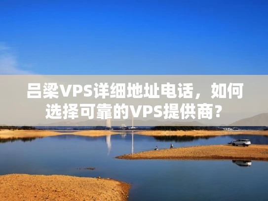 吕梁VPS详细地址电话，如何选择可靠的VPS提供商？
