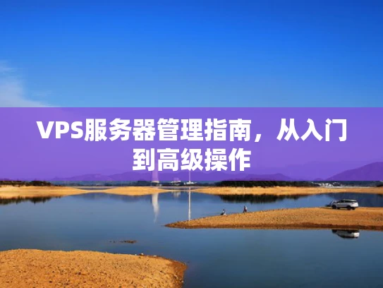 VPS服务器管理指南，从入门到高级操作
