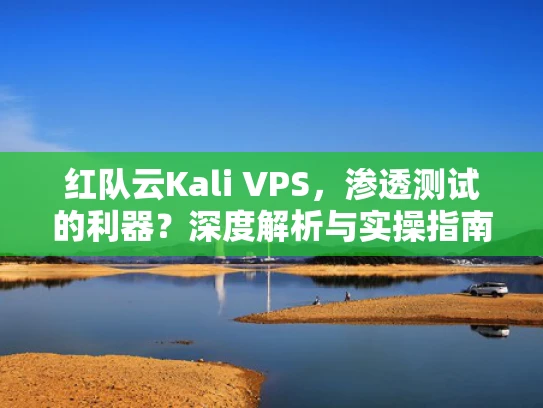 红队云Kali VPS，渗透测试的利器？深度解析与实操指南