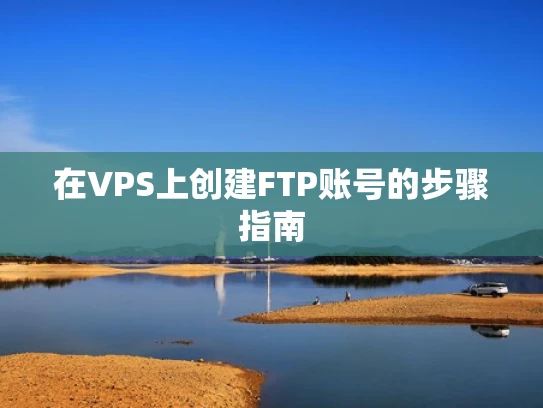 在VPS上创建FTP账号的步骤指南