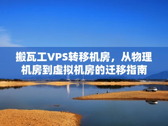 搬瓦工VPS转移机房，从物理机房到虚拟机房的迁移指南