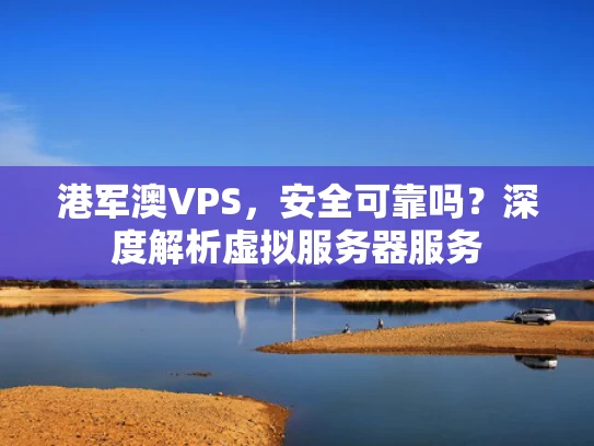 港军澳VPS，安全可靠吗？深度解析虚拟服务器服务