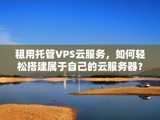 租用托管VPS云服务，如何轻松搭建属于自己的云服务器？