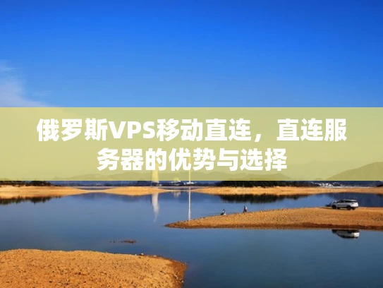 俄罗斯VPS移动直连，直连服务器的优势与选择