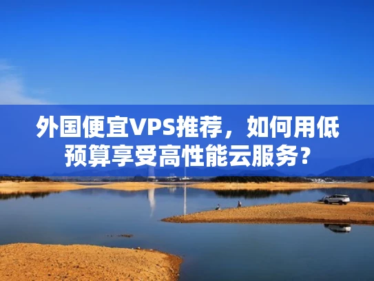 外国便宜VPS推荐，如何用低预算享受高性能云服务？