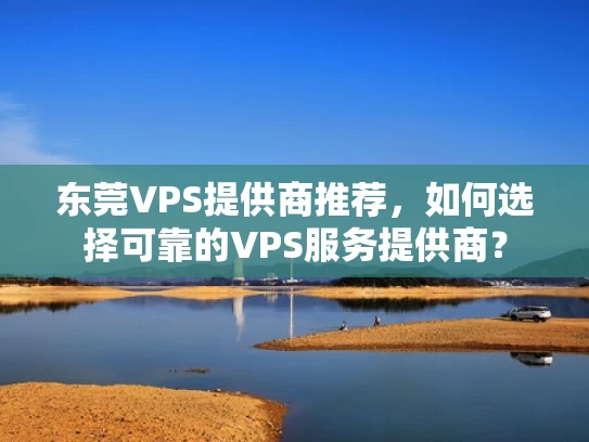 东莞VPS提供商推荐，如何选择可靠的VPS服务提供商？