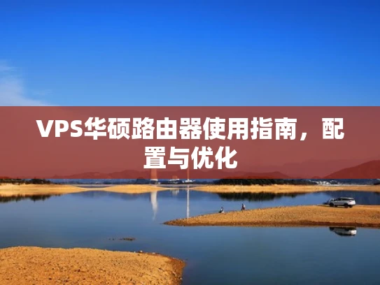 VPS华硕路由器使用指南，配置与优化