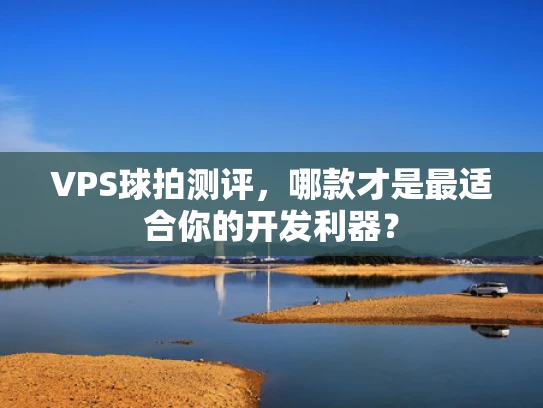 VPS球拍测评，哪款才是最适合你的开发利器？