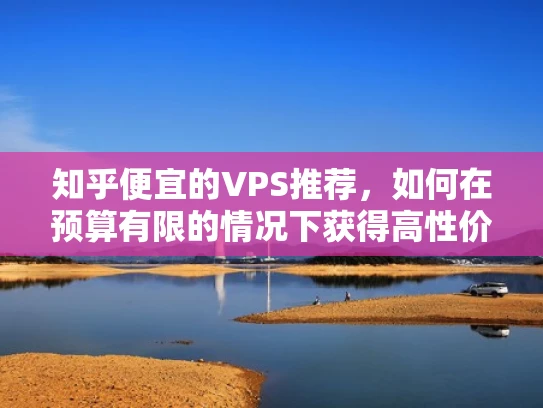 知乎便宜的VPS推荐，如何在预算有限的情况下获得高性价比的服务器？