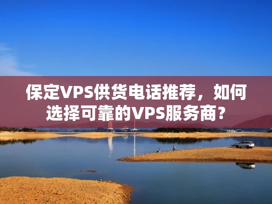 保定VPS供货电话推荐，如何选择可靠的VPS服务商？