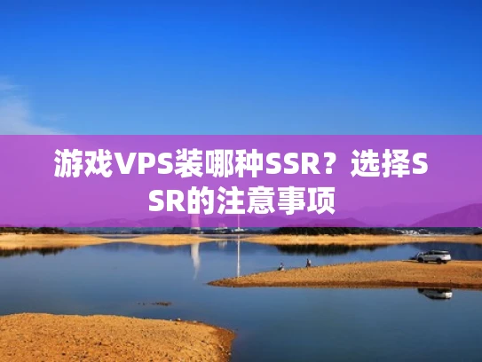 游戏VPS装哪种SSR？选择SSR的注意事项