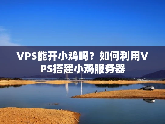 VPS能开小鸡吗？如何利用VPS搭建小鸡服务器