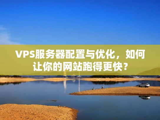 VPS服务器配置与优化，如何让你的网站跑得更快？