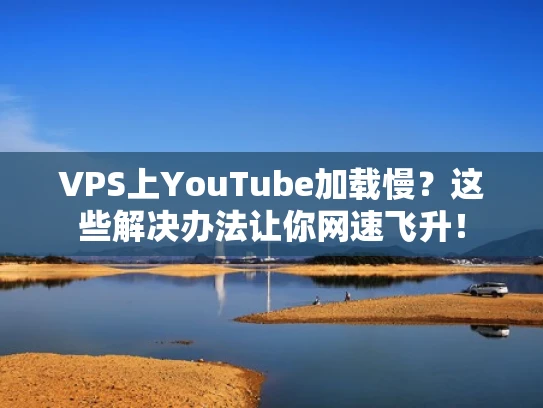 VPS上YouTube加载慢？这些解决办法让你网速飞升！