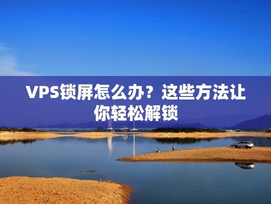 VPS锁屏怎么办？这些方法让你轻松解锁