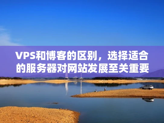 VPS和博客的区别，选择适合的服务器对网站发展至关重要