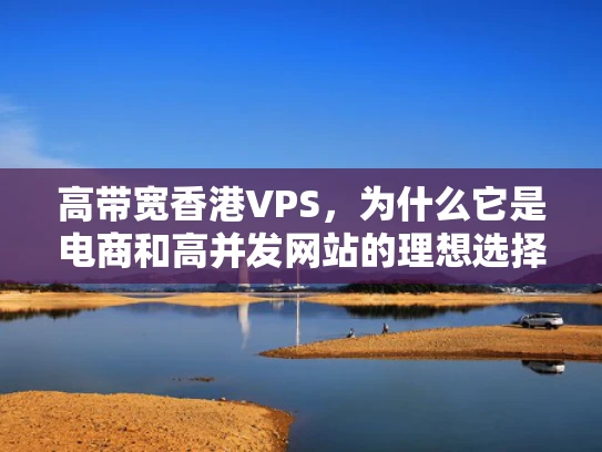 高带宽香港VPS，为什么它是电商和高并发网站的理想选择？