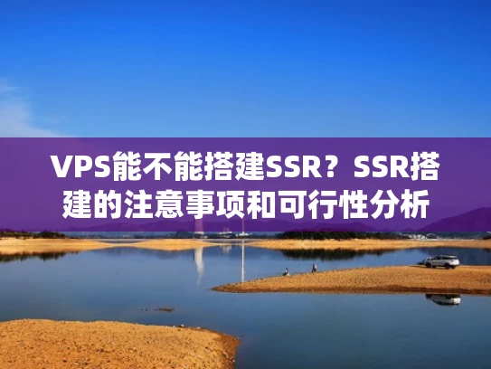 VPS能不能搭建SSR？SSR搭建的注意事项和可行性分析
