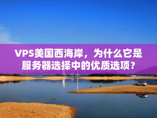 VPS美国西海岸，为什么它是服务器选择中的优质选项？