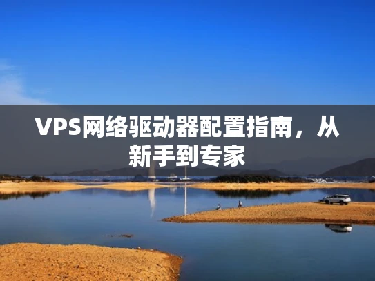 VPS网络驱动器配置指南，从新手到专家