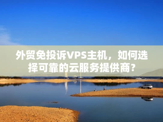 外贸免投诉VPS主机，如何选择可靠的云服务提供商？