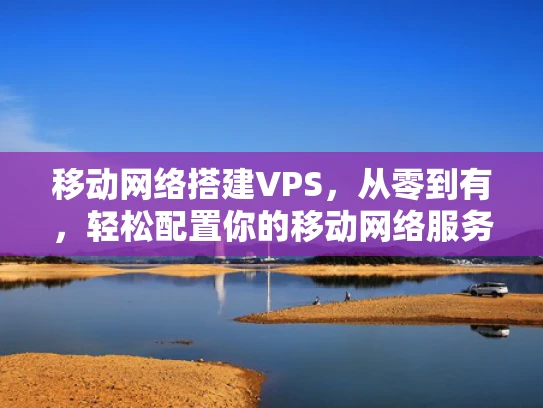 移动网络搭建VPS，从零到有，轻松配置你的移动网络服务
