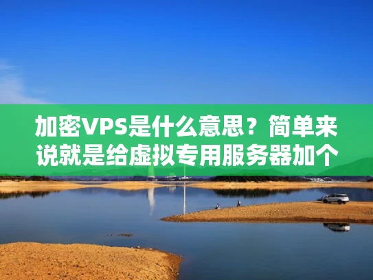 加密VPS是什么意思？简单来说就是给虚拟专用服务器加个数字锁