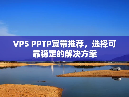 VPS PPTP宽带推荐，选择可靠稳定的解决方案