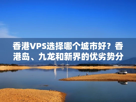 香港VPS选择哪个城市好？香港岛、九龙和新界的优劣势分析
