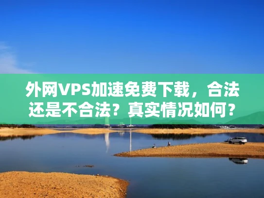 外网VPS加速免费下载，合法还是不合法？真实情况如何？