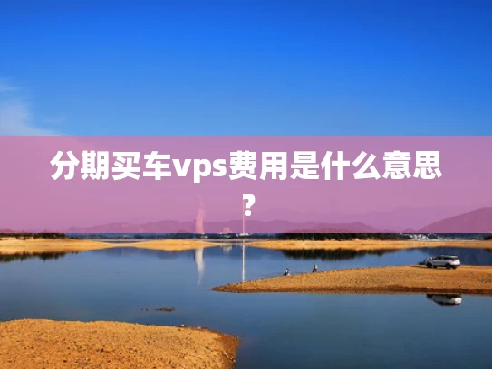 分期买车vps费用是什么意思？