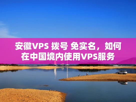 安徽VPS 拨号 免实名，如何在中国境内使用VPS服务