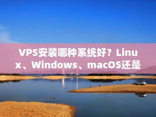 VPS安装哪种系统好？Linux、Windows、macOS还是其他？