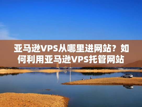 亚马逊VPS从哪里进网站？如何利用亚马逊VPS托管网站
