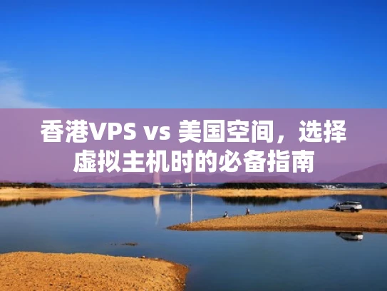 香港VPS vs 美国空间，选择虚拟主机时的必备指南