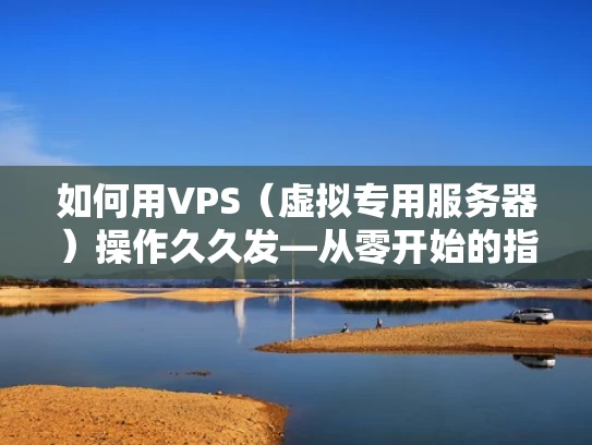如何用VPS（虚拟专用服务器）操作久久发—从零开始的指南