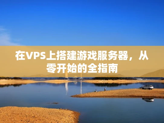 在VPS上搭建游戏服务器，从零开始的全指南