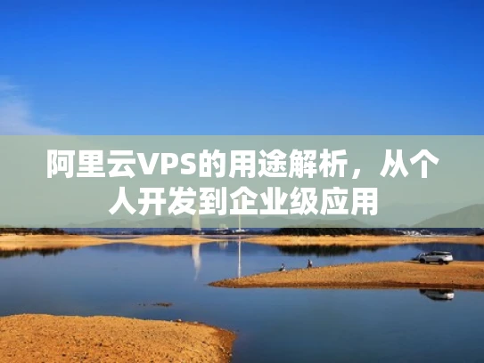 阿里云VPS的用途解析，从个人开发到企业级应用