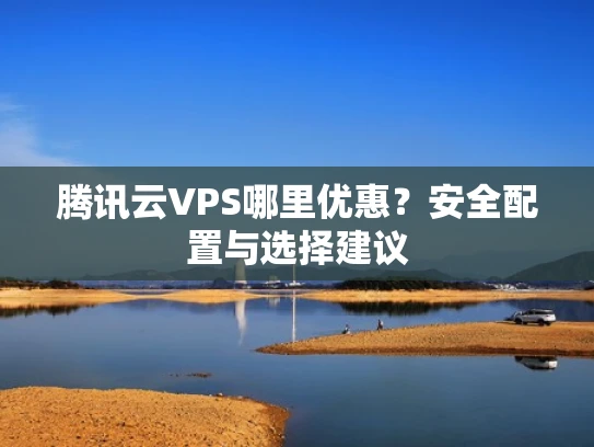腾讯云VPS哪里优惠？安全配置与选择建议