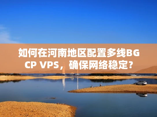 如何在河南地区配置多线BGCP VPS，确保网络稳定？