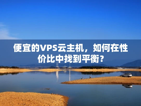 便宜的VPS云主机，如何在性价比中找到平衡？