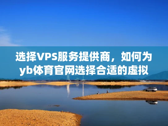 选择VPS服务提供商，如何为yb体育官网选择合适的虚拟主机？