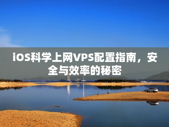 iOS科学上网VPS配置指南，安全与效率的秘密