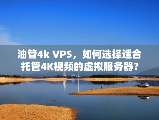 油管4k VPS，如何选择适合托管4K视频的虚拟服务器？