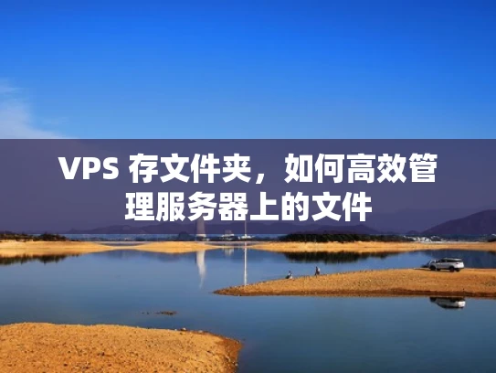 VPS 存文件夹，如何高效管理服务器上的文件