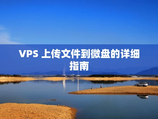 VPS 上传文件到微盘的详细指南