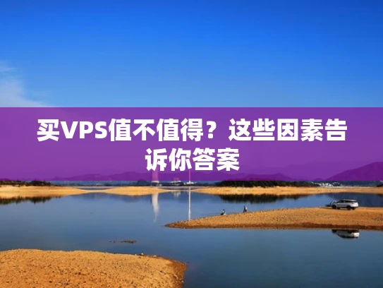 买VPS值不值得？这些因素告诉你答案