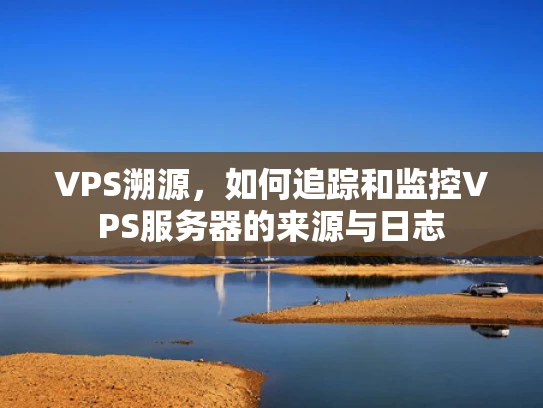 VPS溯源，如何追踪和监控VPS服务器的来源与日志