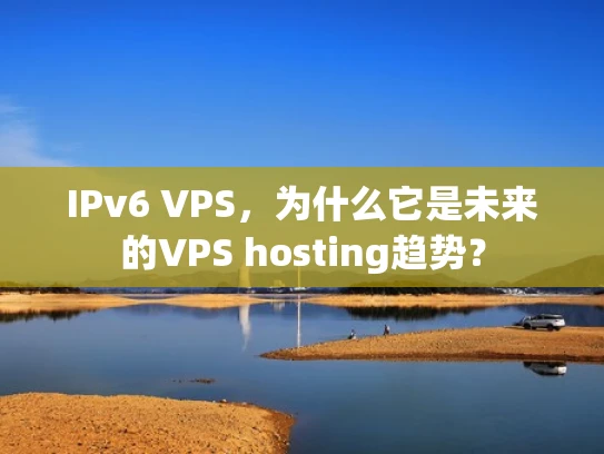 IPv6 VPS，为什么它是未来的VPS hosting趋势？